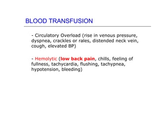 BLOOD TRANSFUSION

 - Circulatory Overload (rise in venous pressure,
 dyspnea, crackles or rales, distended neck vein,
 cough, elevated BP)

 - Hemolytic (low back pain, chills, feeling of
 fullness, tachycardia, flushing, tachypnea,
 hypotension, bleeding)
 