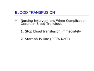 BLOOD TRANSFUSION

   Nursing Interventions When Complication
    Occurs in Blood Transfusion

    1. Stop blood transfusion immediately

    2. Start an IV line (0.9% NaCl)
 