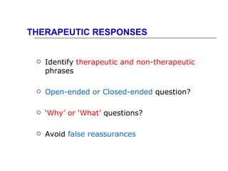 THERAPEUTIC RESPONSES


    Identify therapeutic and non-therapeutic
     phrases

    Open-ended or Closed-ended question?

    ‘Why’ or ‘What’ questions?

    Avoid false reassurances
 