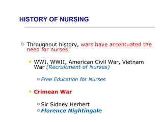 HISTORY OF NURSING


   Throughout history, wars have accentuated the
    need for nurses:

       WWI, WWII, American Civil War, Vietnam
        War (Recruitment of Nurses)

            Free Education for Nurses

       Crimean War

          Sir Sidney Herbert
          Florence Nightingale
 