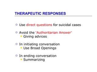 THERAPEUTIC RESPONSES

   Use direct questions for suicidal cases

   Avoid the ‘Authoritarian Answer’
      Giving advices


   In initiating conversation
      Use Broad Openings


   In ending conversation
      Summarizing
 