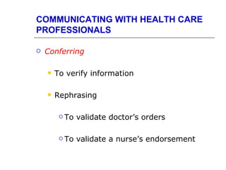 COMMUNICATING WITH HEALTH CARE
PROFESSIONALS

   Conferring

       To verify information

       Rephrasing

          To   validate doctor’s orders

          To   validate a nurse’s endorsement
 