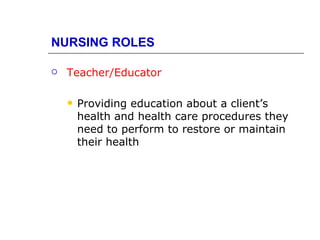 NURSING ROLES

   Teacher/Educator

       Providing education about a client’s
        health and health care procedures they
        need to perform to restore or maintain
        their health
 
