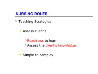 NURSING ROLES
   Teaching Strategies

       Assess client’s

          Readiness to learn
          Assess the client’s knowledge



       Simple to complex
 