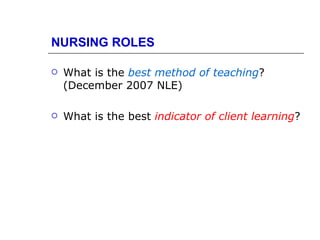 NURSING ROLES

   What is the best method of teaching?
    (December 2007 NLE)

   What is the best indicator of client learning?
 