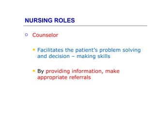NURSING ROLES

   Counselor

       Facilitates the patient’s problem solving
        and decision – making skills

       By providing information, make
        appropriate referrals
 