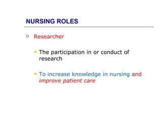 NURSING ROLES

   Researcher

       The participation in or conduct of
        research

       To increase knowledge in nursing and
        improve patient care
 