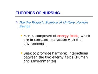 THEORIES OF NURSING

   Martha Roger’s Science of Unitary Human
    Beings

       Man is composed of energy fields, which
        are in constant interaction with the
        environment

       Seek to promote harmonic interactions
        between the two energy fields (Human
        and Environmental)
 