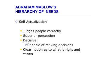 ABRAHAM MASLOW’S
HIERARCHY OF NEEDS

   Self Actualization

       Judges people correctly
       Superior perception
       Decisive
          Capable of making decisions

       Clear notion as to what is right and
        wrong
 