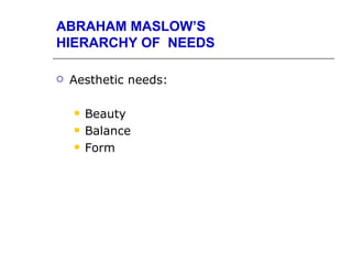 ABRAHAM MASLOW’S
HIERARCHY OF NEEDS

   Aesthetic needs:

       Beauty
       Balance
       Form
 