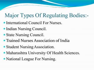 Major Types Of Regulating Bodies:-
 International Council For Nurses.
 Indian Nursing Council.
 State Nursing Council.
 Trained Nurses Association of India
 Student NursingAssociation.
 Maharashtra University Of Health Sciences.
 National League For Nursing.
 