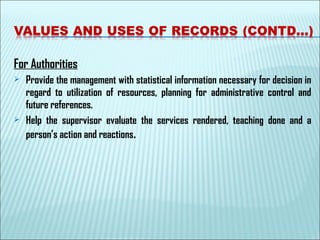 For Authorities
 Provide the management with statistical information necessary for decision in
regard to utilization of resources, planning for administrative control and
future references.
 Help the supervisor evaluate the services rendered, teaching done and a
person’s action and reactions.
 