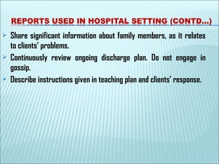  Share significant information about family members, as it relates
to clients’ problems.
 Continuously review ongoing discharge plan. Do not engage in
gossip.
 Describe instructions given in teaching plan and clients’ response.
 