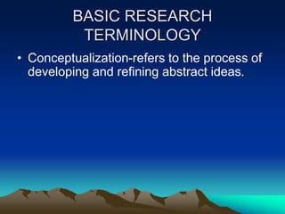 BASIC RESEARCH
TERMINOLOGY
• Conceptualization-refers to the process of
developing and refining abstract ideas.
 