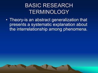 BASIC RESEARCH
TERMINOLOGY
• Theory-is an abstract generalization that
presents a systematic explanation about
the interrelationship among phenomena.
 