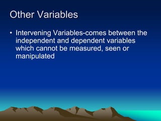 Other Variables
• Intervening Variables-comes between the
independent and dependent variables
which cannot be measured, seen or
manipulated
 