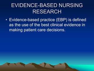 EVIDENCE-BASED NURSING
RESEARCH
• Evidence-based practice (EBP) is defined
as the use of the best clinical evidence in
making patient care decisions.
 