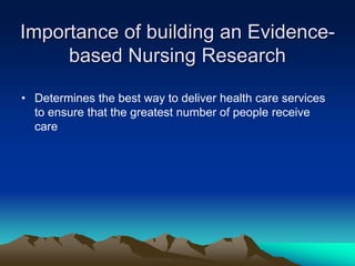Importance of building an Evidence-
based Nursing Research
• Determines the best way to deliver health care services
to ensure that the greatest number of people receive
care
 