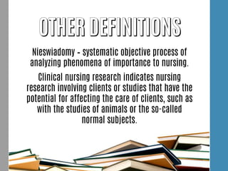 Nieswiadomy – systematic objective process of
analyzing phenomena of importance to nursing.
Clinical nursing research indicates nursing
research involving clients or studies that have the
potential for affecting the care of clients, such as
with the studies of animals or the so-called
normal subjects.
 