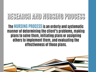 The NURSING PROCESS is an orderly and systematic
manner of determining the client’s problems, making
plans to solve them, initiating plans or assigning
others to implement them, and evaluating the
effectiveness of those plans.
 
