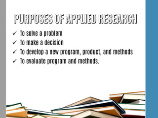  To solve a problem
 To make a decision
 To develop a new program, product, and methods
 To evaluate program and methods.
 