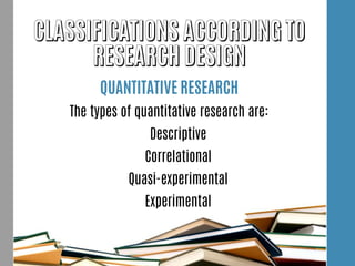 QUANTITATIVE RESEARCH
The types of quantitative research are:
Descriptive
Correlational
Quasi-experimental
Experimental
 