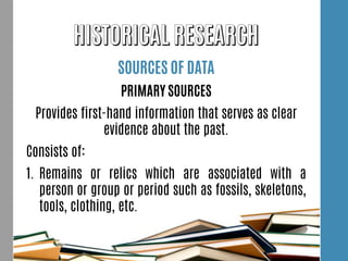 SOURCES OF DATA
PRIMARY SOURCES
Provides first-hand information that serves as clear
evidence about the past.
Consists of:
1. Remains or relics which are associated with a
person or group or period such as fossils, skeletons,
tools, clothing, etc.
 