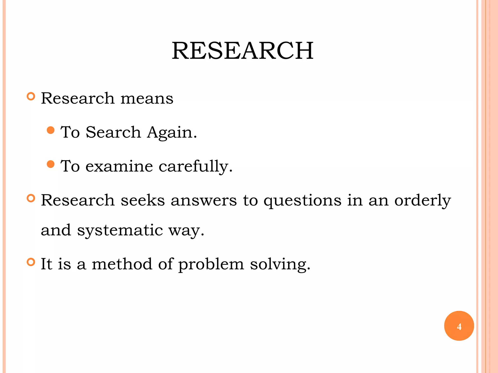 RESEARCH
 Research means
To Search Again.
To examine carefully.
 Research seeks answers to questions in an orderly
and systematic way.
 It is a method of problem solving.
4
 