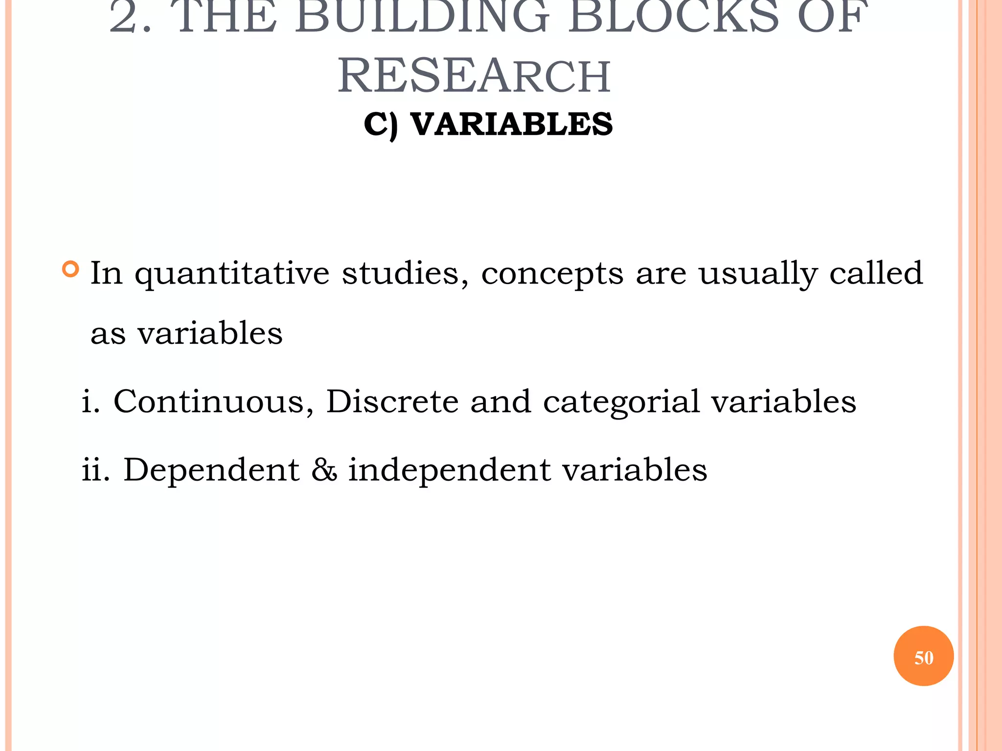 2. THE BUILDING BLOCKS OF
RESEARCH
C) VARIABLES
 In quantitative studies, concepts are usually called
as variables
i. Continuous, Discrete and categorial variables
ii. Dependent & independent variables
50
 