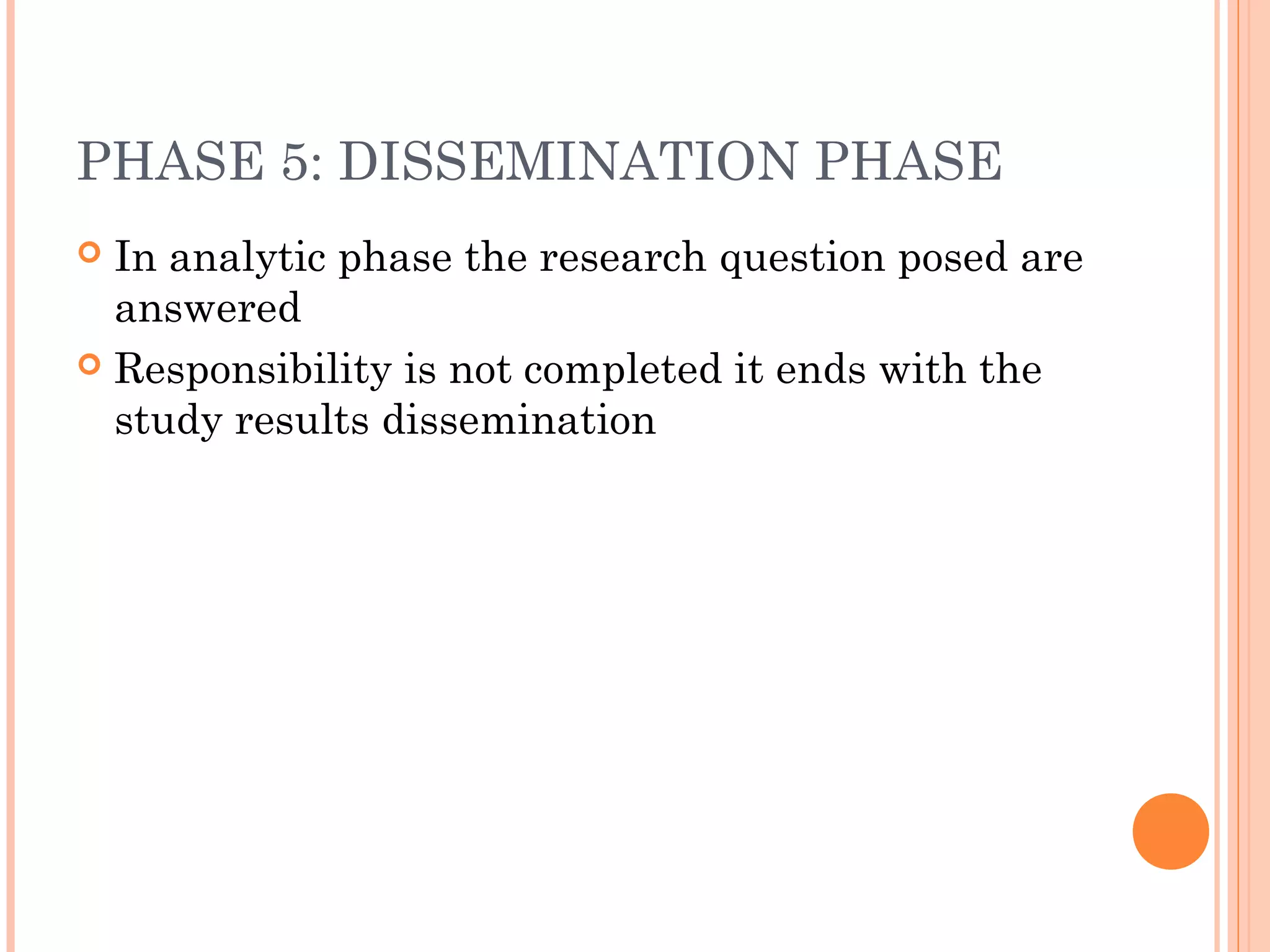 PHASE 5: DISSEMINATION PHASE
 In analytic phase the research question posed are
answered
 Responsibility is not completed it ends with the
study results dissemination
 