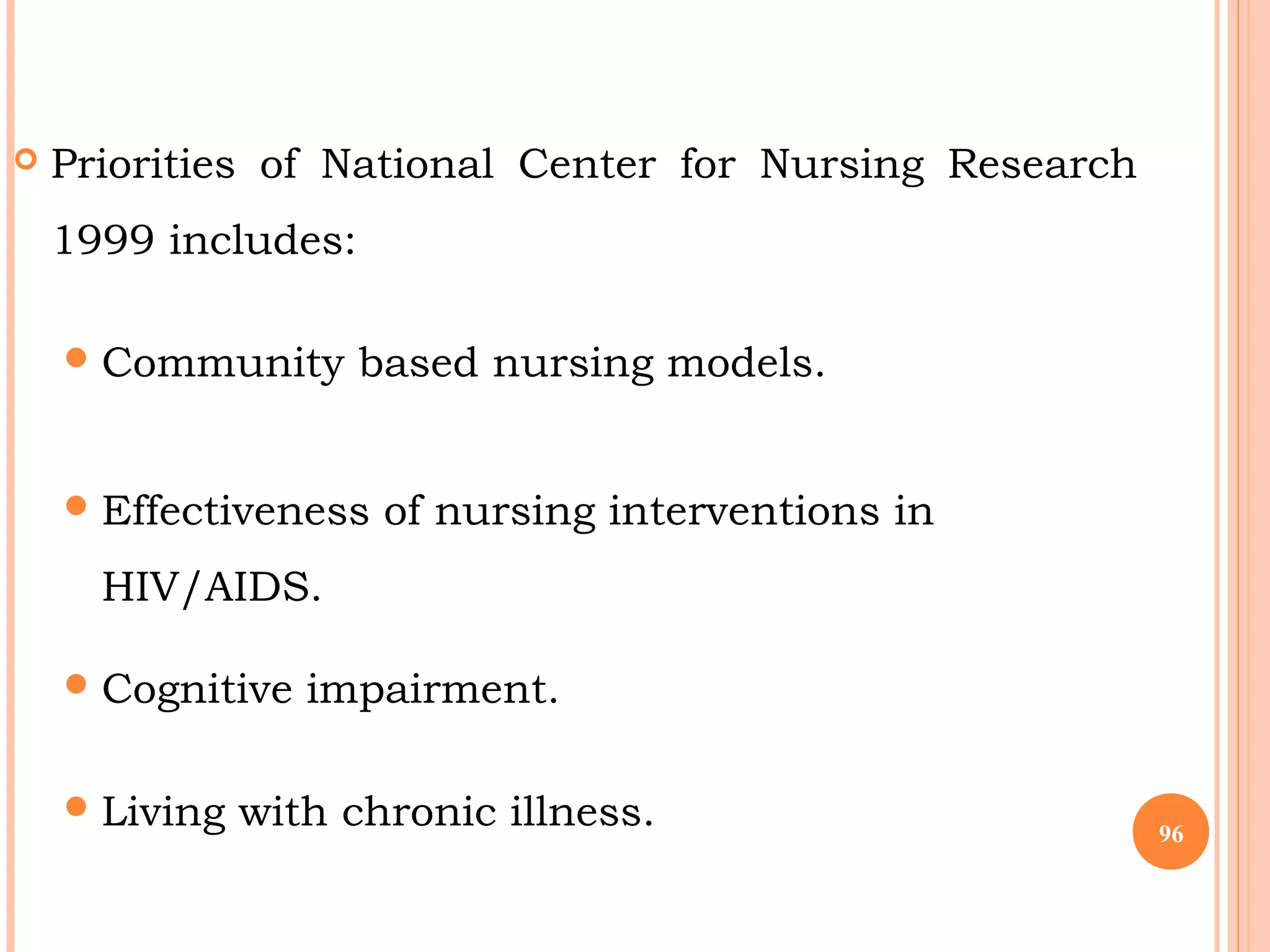  Priorities of National Center for Nursing Research
1999 includes:
Community based nursing models.
Effectiveness of nursing interventions in
HIV/AIDS.
Cognitive impairment.
Living with chronic illness. 96
 