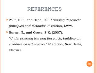 REFERENCES
 Polit, D.F., and Bech, C.T. “Nursing Research;
principles and Methods” 7th
edition, LWW.
 Burns, N., and Grove, S.K. (2007).
“Understanding Nursing Research; building an
evidence based practice” 4th
edition, New Delhi,
Elsevier.
100
 