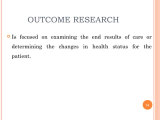OUTCOME RESEARCH
 Is focused on examining the end results of care or
determining the changes in health status for the
patient.
24
 
