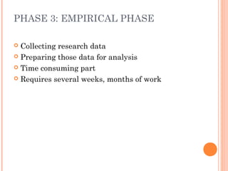 PHASE 3: EMPIRICAL PHASE
 Collecting research data
 Preparing those data for analysis
 Time consuming part
 Requires several weeks, months of work
 