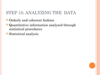STEP 15: ANALYZING THE DATA
 Orderly and coherent fashion
 Quantitative information analyzed through
statistical procedures
 Statistical analysis
 
