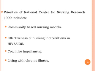  Priorities of National Center for Nursing Research
1999 includes:
Community based nursing models.
Effectiveness of nursing interventions in
HIV/AIDS.
Cognitive impairment.
Living with chronic illness. 96
 