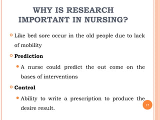 WHY IS RESEARCH
IMPORTANT IN NURSING?
 Like bed sore occur in the old people due to lack
of mobility
 Prediction
A nurs...
