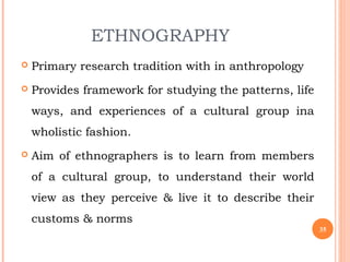 ETHNOGRAPHY
 Primary research tradition with in anthropology
 Provides framework for studying the patterns, life
ways, a...