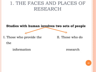 1. THE FACES AND PLACES OF
RESEARCH
Studies with human involves two sets of people
I. Those who provide the II. Those who ...