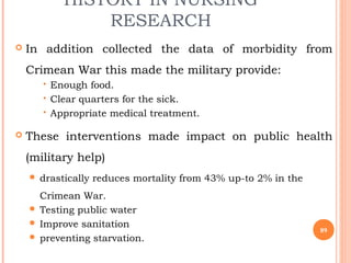 HISTORY IN NURSING
RESEARCH
 In addition collected the data of morbidity from
Crimean War this made the military provide:...