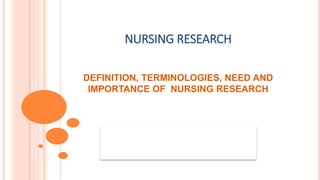 NURSING RESEARCH
DEFINITION, TERMINOLOGIES, NEED AND
IMPORTANCE OF NURSING RESEARCH
 