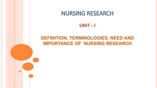 NURSING RESEARCH
UNIT - I
DEFINITION, TERMINOLOGIES, NEED AND
IMPORTANCE OF NURSING RESEARCH
 