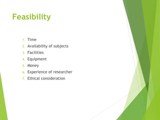 Feasibility
1. Time
2. Availability of subjects
3. Facilities
4. Equipment
5. Money
6. Experience of researcher
7. Ethical consideration
 