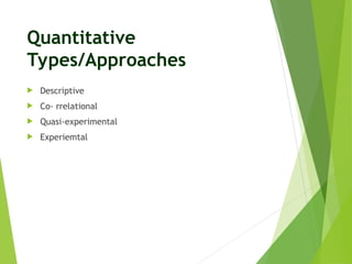 Quantitative
Types/Approaches
 Descriptive
 Co- rrelational
 Quasi-experimental
 Experiemtal
 