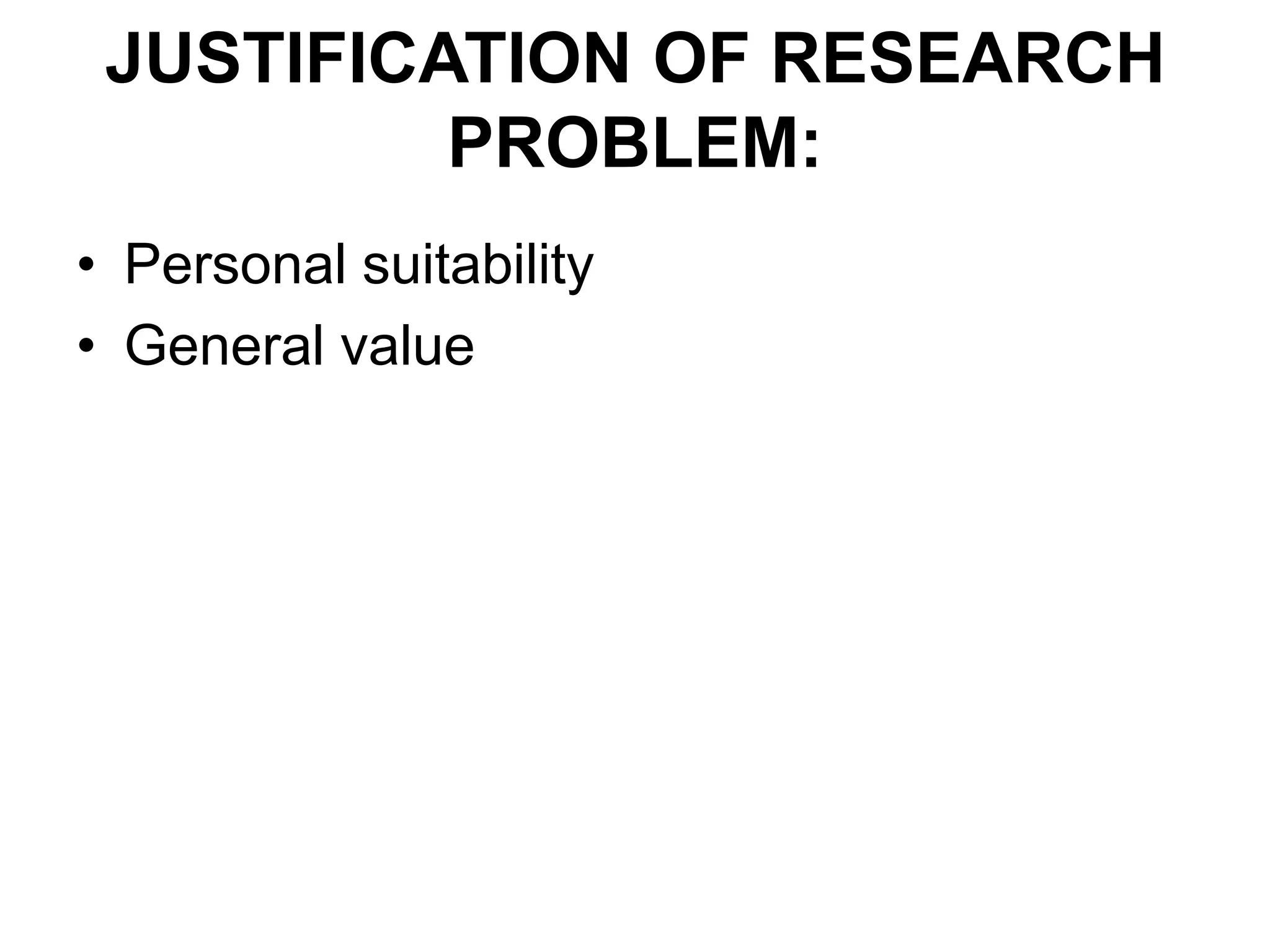 JUSTIFICATION OF RESEARCH
PROBLEM:
• Personal suitability
• General value
 