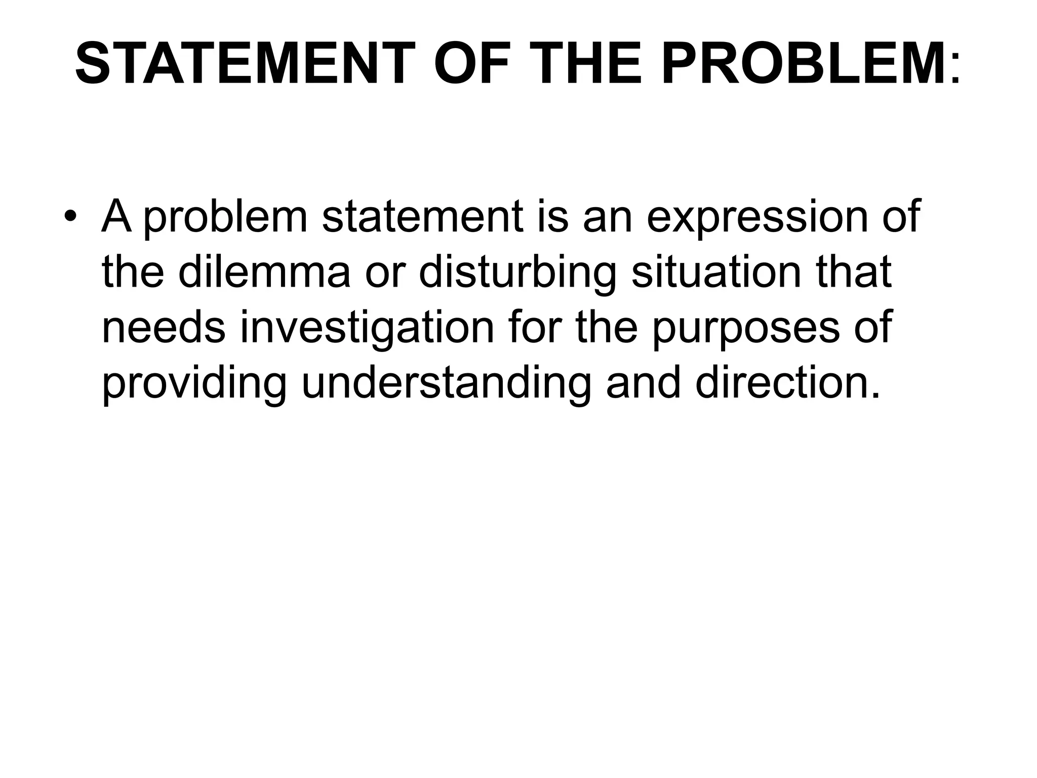 STATEMENT OF THE PROBLEM:
• A problem statement is an expression of
the dilemma or disturbing situation that
needs investigation for the purposes of
providing understanding and direction.
 
