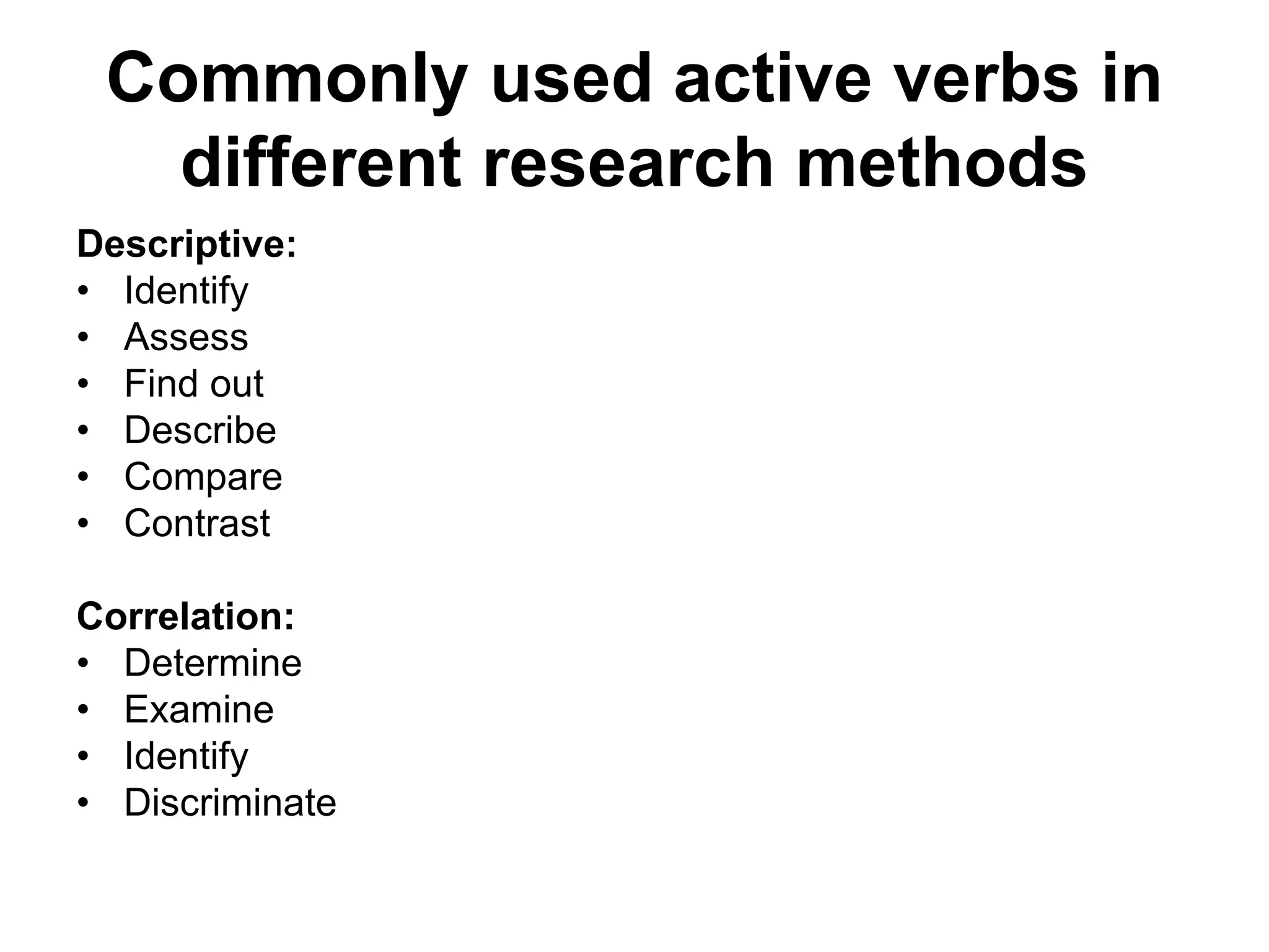 Commonly used active verbs in
different research methods
Descriptive:
• Identify
• Assess
• Find out
• Describe
• Compare
• Contrast
Correlation:
• Determine
• Examine
• Identify
• Discriminate
 
