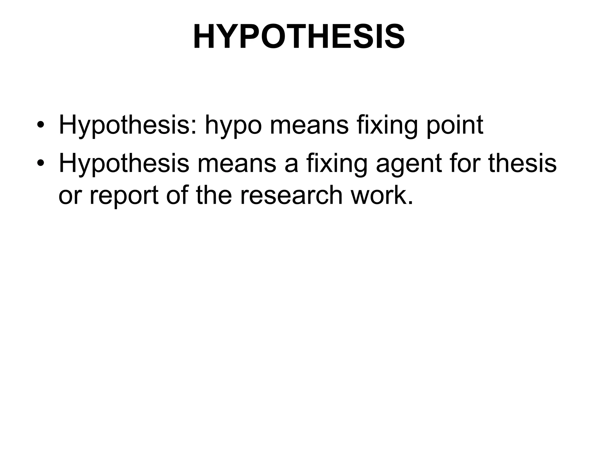 HYPOTHESIS
• Hypothesis: hypo means fixing point
• Hypothesis means a fixing agent for thesis
or report of the research work.
 