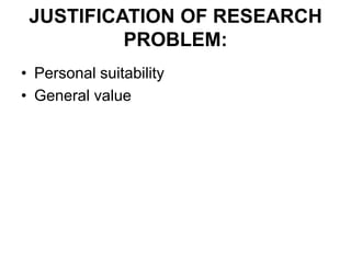 JUSTIFICATION OF RESEARCH
PROBLEM:
• Personal suitability
• General value
 