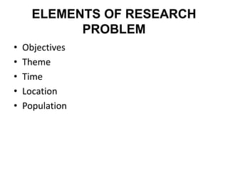 ELEMENTS OF RESEARCH
PROBLEM
• Objectives
• Theme
• Time
• Location
• Population
 